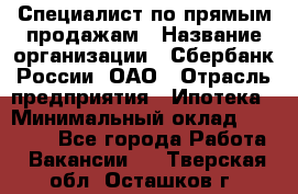 Специалист по прямым продажам › Название организации ­ Сбербанк России, ОАО › Отрасль предприятия ­ Ипотека › Минимальный оклад ­ 45 000 - Все города Работа » Вакансии   . Тверская обл.,Осташков г.